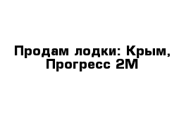 Продам лодки: Крым, Прогресс 2М